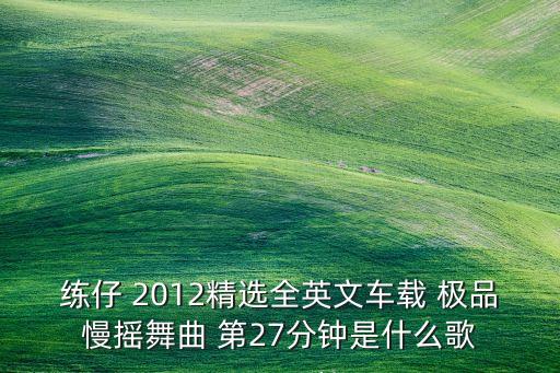 你留什么留广场舞，练仔 2012精选全英文车载 极品慢摇舞曲 第27分钟是什么歌