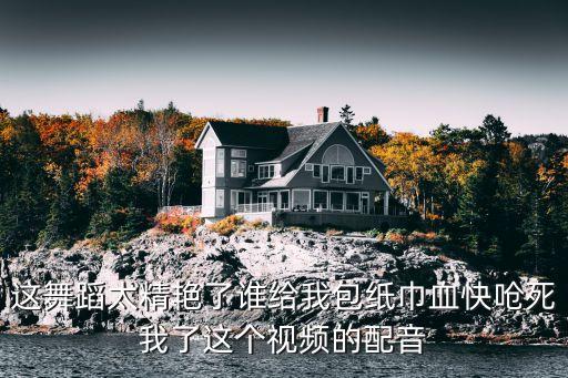 这舞蹈太精艳了谁给我包纸巾血快呛死我了这个视频的配音
