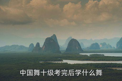 中国舞十级考完后学什么舞