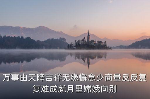 万事由天降吉祥无缘懈怠少商量反反复复难成就月里嫦娥向别