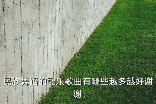 民族舞蹈的配乐歌曲有哪些越多越好谢谢