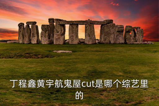 丁程鑫黄宇航鬼屋cut是哪个综艺里的