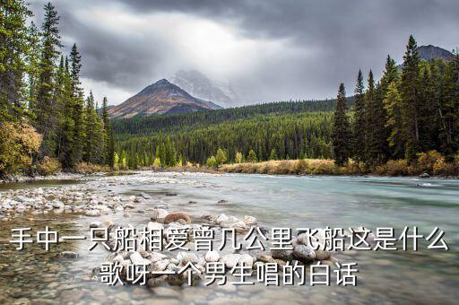 手中一只船相爱曾几公里飞船这是什么歌呀一个男生唱的白话
