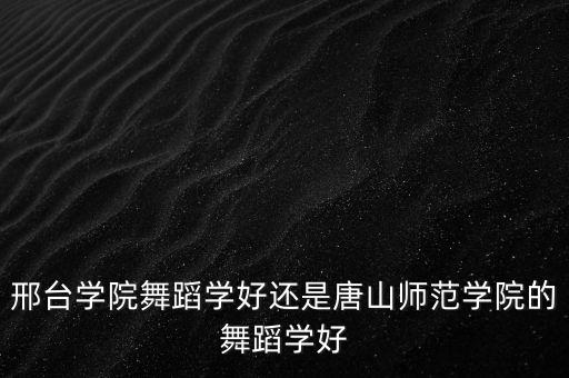 邢台学院舞蹈学好还是唐山师范学院的舞蹈学好
