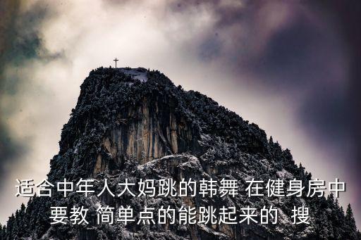 中年人该跳什么舞，适合中年人大妈跳的韩舞 在健身房中要教 简单点的能跳起来的  搜