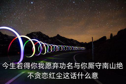 今生若得你我愿弃功名与你厮守南山绝不贪恋红尘这话什么意