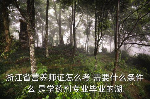 浙江公共营养师报名，浙江省营养师证怎么考 需要什么条件么 是学药剂专业毕业的湖