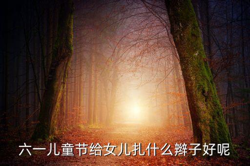 六一儿童节女孩发型设计，六一儿童节给女儿扎什么辫子好呢