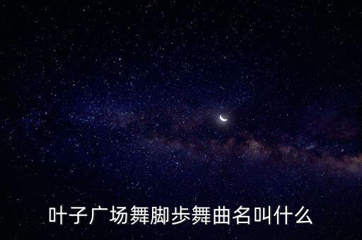 叶子广场舞脚歩舞曲名叫什么