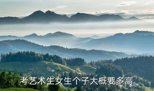 艺考表演女生身高要求，考艺术生女生个子大概要多高