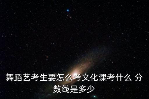舞蹈艺考生要怎么考文化课考什么 分数线是多少