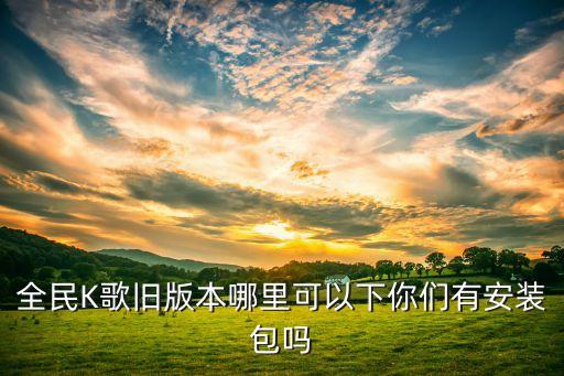 全民k歌下载安装2020旧版本，全民K歌3811版怎么下载