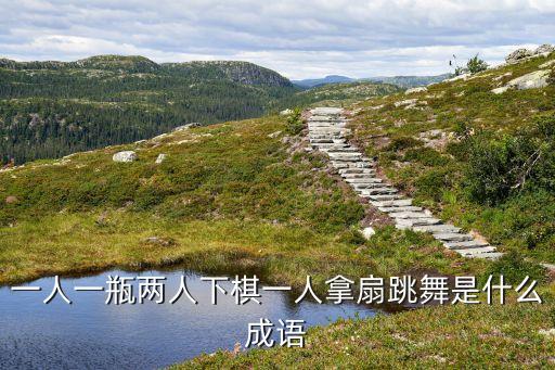 一人一瓶两人下棋一人拿扇跳舞是什么成语