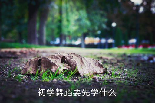 初学舞蹈要先学什么