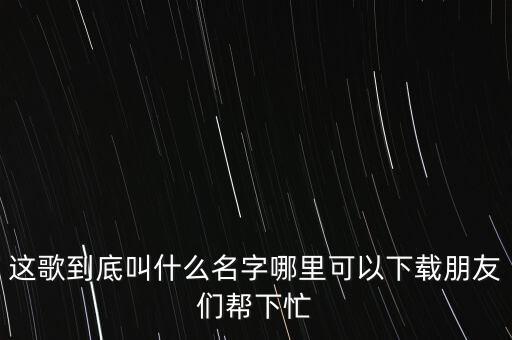 这歌到底叫什么名字哪里可以下载朋友们帮下忙