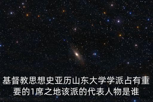 基督教思想史亚历山东大学学派占有重要的1席之地该派的代表人物是谁