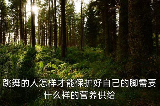 舞蹈中脚要注意什么意思，跳舞的人怎样才能保护好自己的脚需要什么样的营养供给