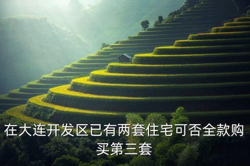 在大连开发区已有两套住宅可否全款购买第三套