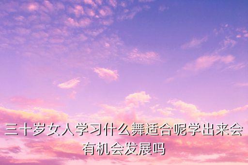 三十岁女人学习什么舞适合呢学出来会有机会发展吗