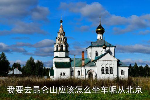 我要去昆仑山应该怎么坐车呢从北京