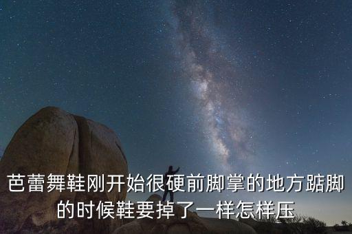 芭蕾舞鞋刚开始很硬前脚掌的地方踮脚的时候鞋要掉了一样怎样压