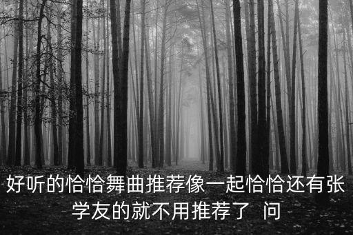 好听的恰恰舞曲推荐像一起恰恰还有张学友的就不用推荐了  问
