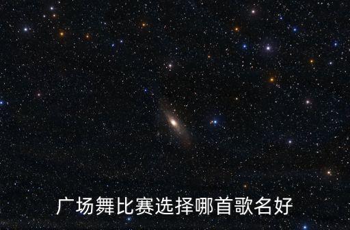 广场舞比赛选择哪首歌名好