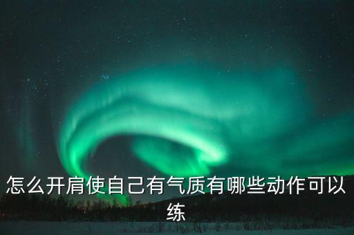 怎么开肩使自己有气质有哪些动作可以练