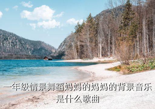 一年级情景舞蹈妈妈的妈妈的背景音乐是什么歌曲