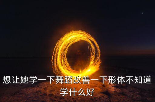 想让她学一下舞蹈改善一下形体不知道学什么好