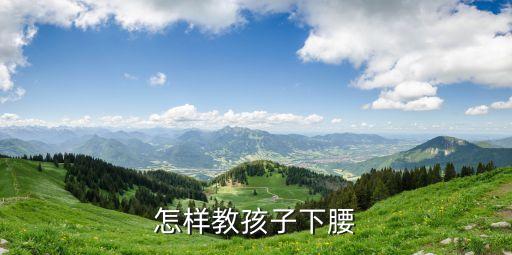 如何正确下腰，怎样教孩子下腰