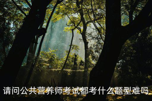 请问公共营养师考试都考什么题型难吗