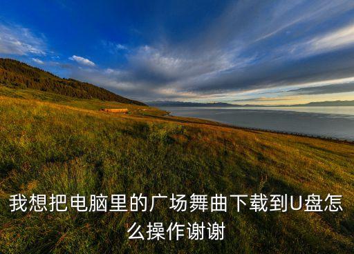 我想把电脑里的广场舞曲下载到U盘怎么操作谢谢