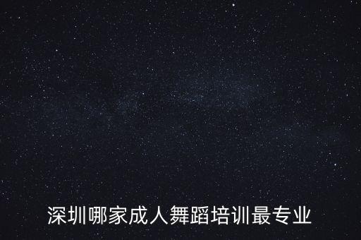成人舞蹈学校哪个好，深圳哪家成人舞蹈培训最专业
