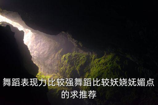 舞蹈表现力比较强舞蹈比较妖娆妩媚点的求推荐