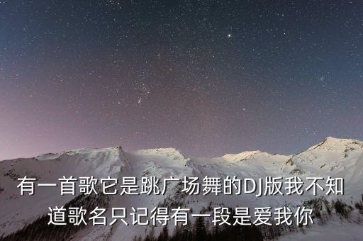 有一首歌它是跳广场舞的DJ版我不知道歌名只记得有一段是爱我你