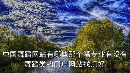 中国舞蹈网站有哪些那个嘴专业有没有舞蹈类的门户网站找点好
