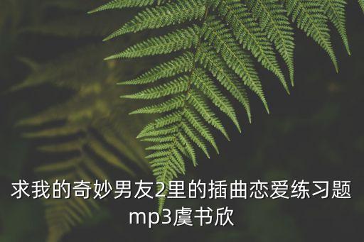 求我的奇妙男友2里的插曲恋爱练习题mp3虞书欣