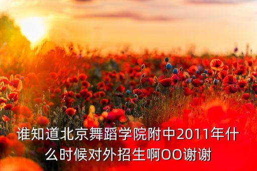 北舞附中2021年什么时候招生，谁知道北京舞蹈学院附中2011年什么时候对外招生啊OO谢谢