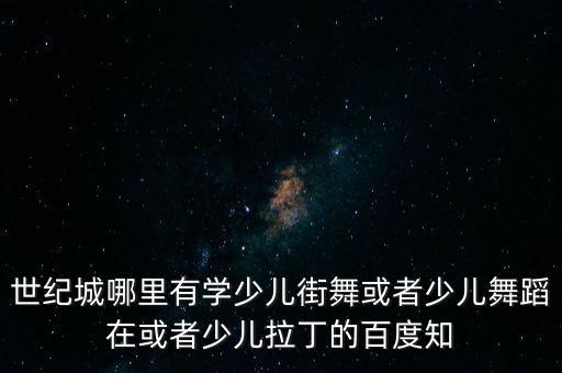 世纪城哪里有学少儿街舞或者少儿舞蹈在或者少儿拉丁的百度知