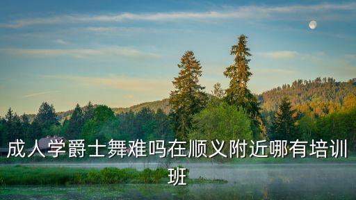 成人学爵士舞难吗在顺义附近哪有培训班