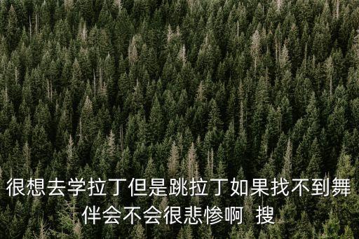 很想去学拉丁但是跳拉丁如果找不到舞伴会不会很悲惨啊  搜