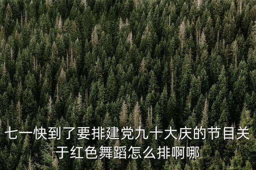 七一快到了要排建党九十大庆的节目关于红色舞蹈怎么排啊哪
