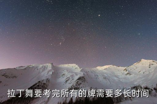 拉丁舞要考完所有的牌需要多长时间