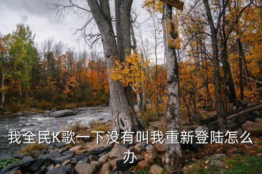 k歌一下 全民k歌，我全民K歌一下没有叫我重新登陆怎么办