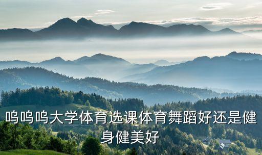 舞蹈肌和健美者肌哪个更好，呜呜呜大学体育选课体育舞蹈好还是健身健美好