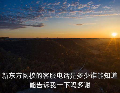 新东方太原校区电话，新东方网校的客服电话是多少谁能知道能告诉我一下吗多谢
