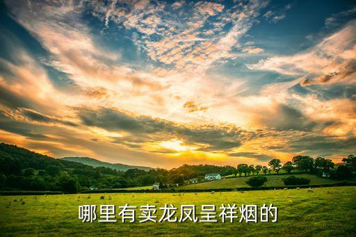 江西高安哪里龙凤呈祥，龙凤呈祥香烟的价格产地主要销售地是
