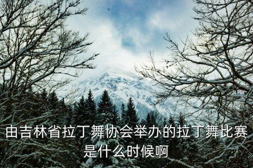 由吉林省拉丁舞协会举办的拉丁舞比赛是什么时候啊