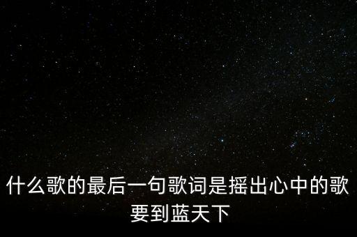 什么歌的最后一句歌词是摇出心中的歌 要到蓝天下